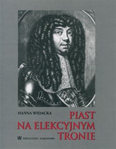 Piast na elekcyjnym tronie Michał Korybut Wiśniowiecki w grafice XVII i XVIII wieku ze zbiorów polskich i francuskich books in polish