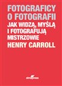 Fotograficy o fotografii Jak widzą, myślą i fotografują mistrzowie - Henry Caroll