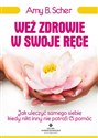 Weź zdrowie w swoje ręce Jak uleczyć samego siebie, kiedy nikt inny nie potrafi Ci pomóc - Amy B. Scher  