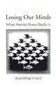 Losing Our Minds What Mental Illness Really Is – and What It Isn’t - Lucy Foulkes