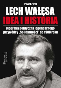 Lech Wałęsa Idea i historia Biografia polityczna legendarnego przywódcy "Solidarności" do 1988 roku  