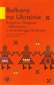 Bałkany na Ukrainie Bułgarzy, Gagauzi i Albańczycy z ukraińskiego Budziaku - Opracowanie Zbiorowe