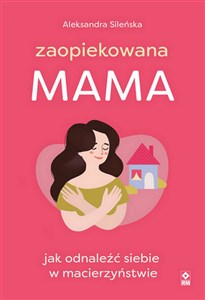 Zaopiekowana mama Jak odnaleźć siebie w macierzyństwie  