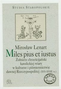 Miles pius et iustus Żołnierz chrześcijański katolickiej wiary w kulturze i piśmiennictwie dawnej Rzeczypospolitej (XVI-XVIII w.)  