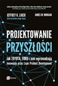 Projektowanie przyszłości Jak Toyota, Ford i inni wprowadzają innowacje przez Lean Product Development - Jeffrey K. Liker, James M. Morgan