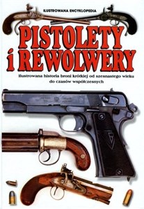 Pistolety i Rewolwery Ilustrowana encyklopedia Ilustrowana historia broni krótkiej od szesnastego wieku do czasów współczesnych bookstore