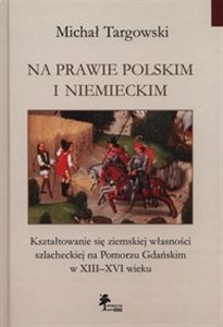 Na prawie polskim i niemieckim Kształtowanie się ziemskiej własności szlacheckiej na Pomorzu Gdańskim w XIII–XVI wieku polish usa