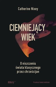 Ciemniejący wiek O niszczeniu świata klasycznego przez chrześcijan  