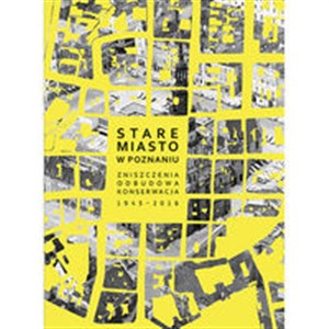 Stare Miasto w Poznaniu Zniszczenia – odbudowa – konserwacja 1945–2016  