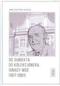 Od subiekta do kolekcjonera Ignacy Moś (1917-2001)  