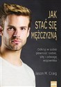 Jak stać się mężczyzną Odkryj w sobie pewność siebie, siłę i odwagę wojownika. - Jason M. Craig