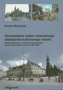 Wrocławianie wobec materialnego dziedzictwa kulturowego miasta Wokół odbudowy i renowacji historycznego centrum Wrocławia w latach 1984-2004 buy polish books in Usa
