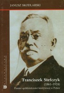 Franciszek Stefczyk 1861-1924 Pionier spółdzielczości kredytowej w Polsce  