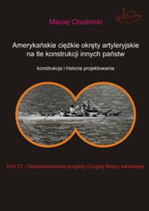 Amerykańskie ciężkie okręty artyleryjskie na tle konstrukcji innych państw Tom 12 Niezrealizowane projekty Drugiej Wojny Światowej buy polish books in Usa