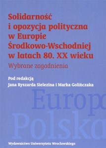 Solidarność i opozycja polityczna w Europie Środkowo-Wschodniej w latach 80. XX wieku Wybrane zagadnienia  