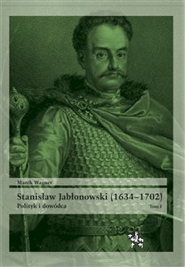 Stanisław Jabłonowski (1634-1702) Polityk i dowódca. Tom 1 