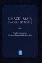 Książki mają swoją historię Studia ofiarowane Profesor Barbarze Bieńkowskiej 