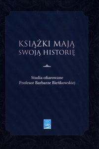 Książki mają swoją historię Studia ofiarowane Profesor Barbarze Bieńkowskiej 