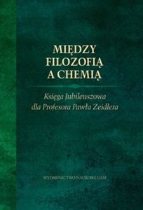 Między filozofią a chemią. Księga Jubileuszowa dla Profesora Pawła Zeidlera.  