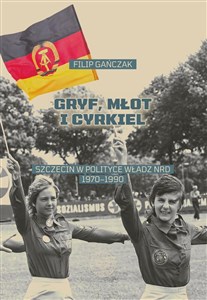 Gryf, młot i cyrkiel Szczecin w polityce władz NRD 1970-1990  