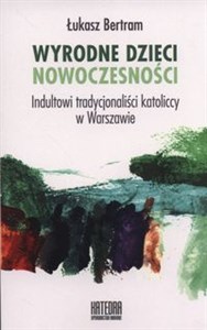 Wyrodne dzieci nowoczesności Indultowi tradycjonaliści katoliccy w Warszawie  