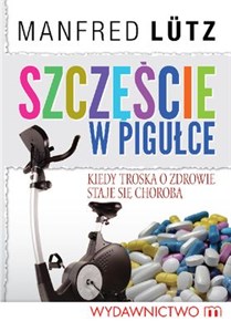 Szczęście w pigułce Kiedy troska o zdrowie staje się chorobą Polish Books Canada