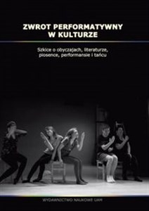 Zwrot performatywny w kulturze Szkice o obyczajach, literaturze, piosence, performansie i tańcu polish usa