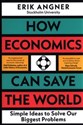How Economics Can Save the World Simple Ideas to Solve Our Biggest Problems - Erik Angner