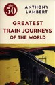 The 50 Greatest Train Journeys of the World - Anthony Lambert