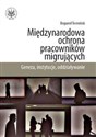 Międzynarodowa ochrona pracowników migrujących Geneza, instytucje, oddziaływanie  