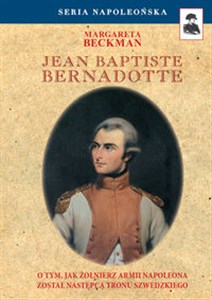 Jean Baptiste Bernadotte O tym, jak żołnierz armii Napoleona został następcą tronu szwedzkiego  