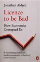 Licence to be Bad 
How Economics Corrupted Us  