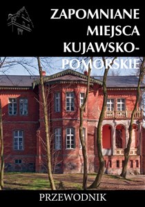 Zapomniane miejsca kujawsko-pomorskie Przewodnik  