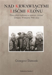 Nad krwawiącymi liśćmi klonu Polscy piloci myśliwscy w operacji „Jubilee” (Dieppe, 19 sierpnia 1942 roku) buy polish books in Usa