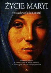 Życie Maryi w wizjach wielkich mistyczek Na podstawie objawień św. Elżbiety z Hesji, św. Brygidy Szwedzkiej, bł. Marii z Agredy i bł. Anny Katarzyny Emmerich bookstore