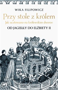 Przy stole z królem Jak ucztowano na królewskim dworze od Jagiełły do Elżbiety II buy polish books in Usa