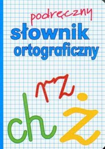 Podręczny słownik ortograficzny Z zasadami pisowni oraz interpunkcji  