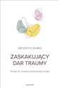 Zaskakujący dar traumy Droga do rozwoju potraumatycznego - Edith Shiro  