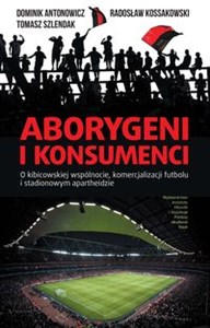 Aborygeni i konsumenci O kibicowskiej wspólnocie komercjalizacji futbolu i stadionowym apartheidzie - Polish Bookstore USA