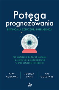 Potęga prognozowania. Ekonomia sztucznej inteligencji Jak skutecznie budować strategię i projektować przedsiębiorstwa w erze sztucznej inteligencji buy polish books in Usa