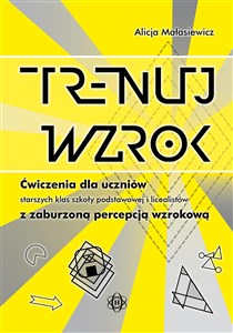 Trenuj wzrok Ćwiczenia dla uczniów starszych klas szkoły podstawowej i licealistów z zaburzoną percepcją wzrokową  