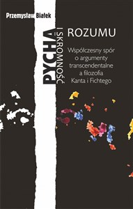 Pycha i skromność rozumu Współczesny spór o argumenty transcendentalne a filozofia Kanta i Fichtego  