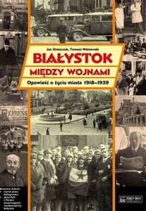 Białystok między wojnami Opowieść o życiu miasta 1918-1939 