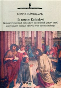 Na ratunek Kościołowi Epitafia wrocławskich kanoników katedralnych (1539-1556) jako wizualny postulat odnowy życia chrześcijańskiego  