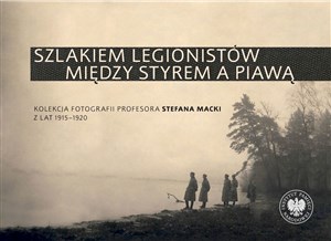 Szlakiem legionistów między Styrem a Piawą Kolekcja fotografii profesora Stefana Macki z lat 1915-1920 Bookshop