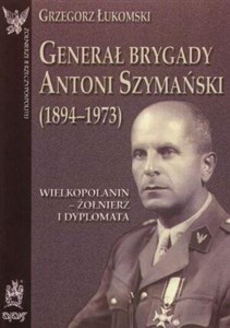 Generał brygady Antoni Szymański (1894-1973). Wielkopolanin - żołnierz i dyplomata bookstore