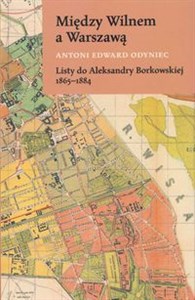 Między Wilnem a Warszawą Listy do Aleksandry Borkowskiej 1865-1884  