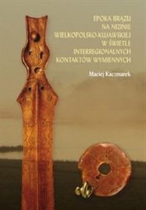 Epoka brązu na Nizinie Wielkopolsko-Kujawskiej w świetle interregionalnych kontaktów wymiennych Polish Books Canada