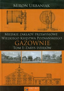 Gazownie Tom 1 Zarys dziejów Miejskie Zakłady Przemysłowe Wielkiego Księstwa Poznańskiego  