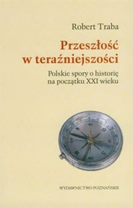 Przeszłość w teraźniejszości Polskie spory o historię na początku XXI wieku bookstore